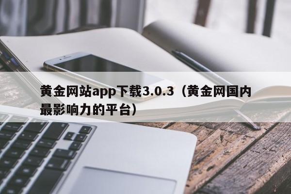 黄金网站app下载3.0.3(黄金网国内最影响力的平台)