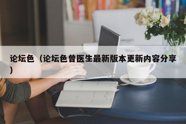 论坛色(论坛色曾医生最新版本更新内容分享)