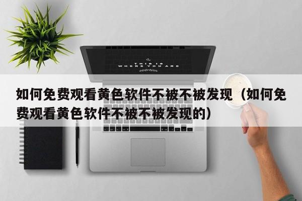 如何免费观看黄色软件不被不被发现(如何免费观看黄色软件不被不被发现的)