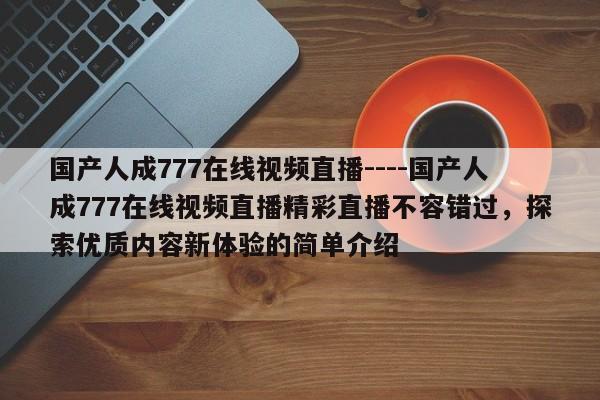 国产人成777在线视频直播----国产人成777在线视频直播精彩直播不容错过,探索优质内容新体验的简单介绍