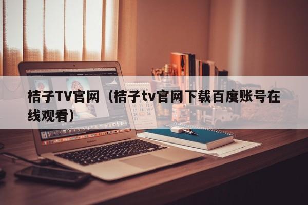 桔子TV官网(桔子tv官网下载百度账号在线观看)