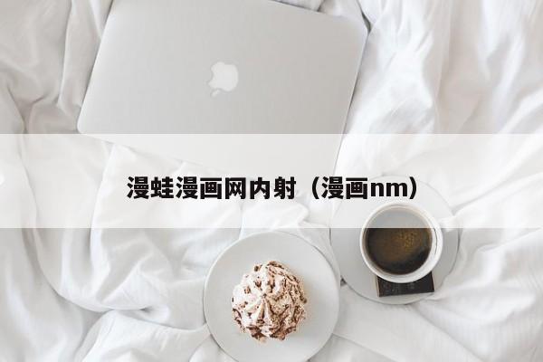 漫蛙漫画网内射(漫画nm)