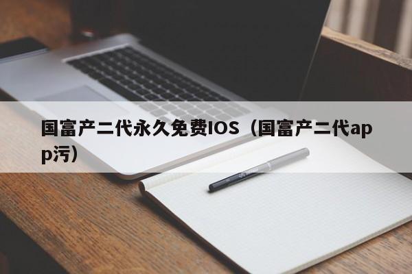 国富产二代永久免费IOS(国富产二代app污)