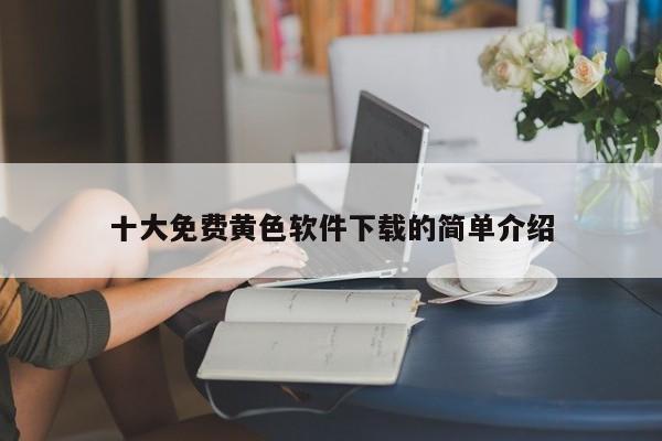 十大免费黄色软件下载的简单介绍