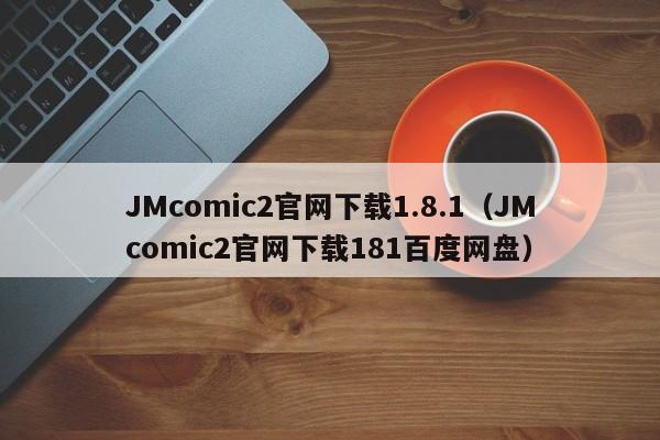 JMcomic2官网下载1.8.1(JMcomic2官网下载181百度网盘)