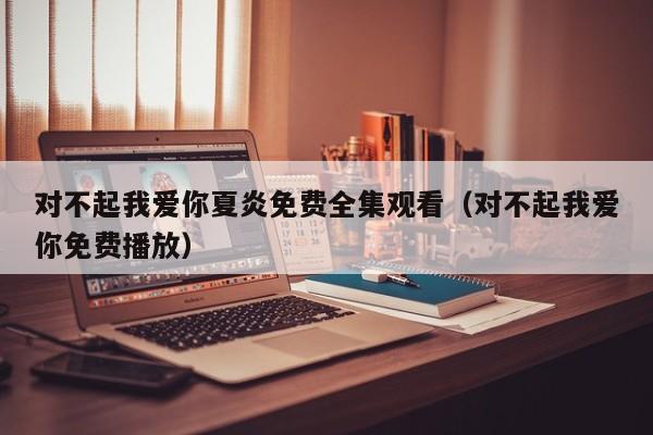 对不起我爱你夏炎免费全集观看(对不起我爱你免费播放)