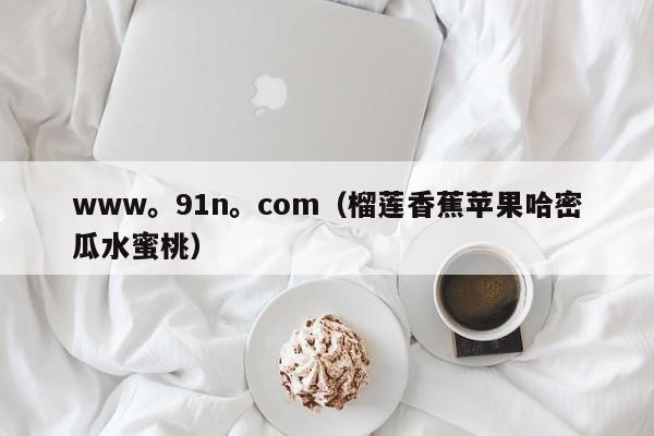 www。91n。com(榴莲香蕉苹果哈密瓜水蜜桃)