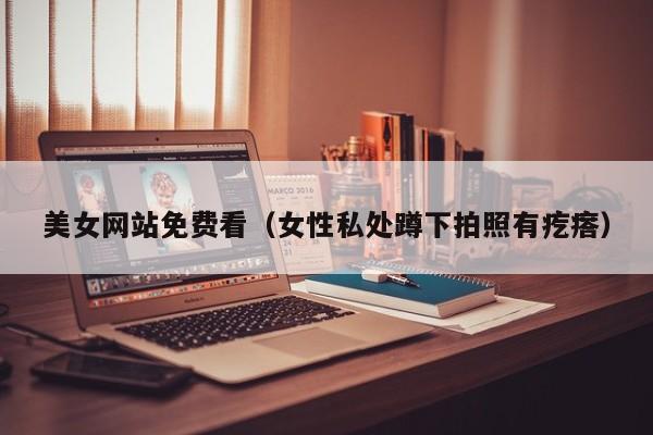 美女网站免费看(女性私处蹲下拍照有疙瘩)