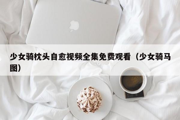 少女骑枕头自愈视频全集免费观看(少女骑马图)