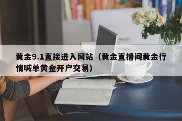 黄金9.1直接进入网站(黄金直播间黄金行情喊单黄金开户交易)