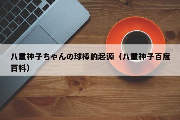 八重神子ちゃんの球棒的起源(八重神子百度百科)
