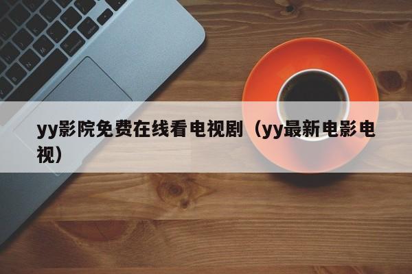 yy影院免费在线看电视剧(yy最新电影电视)