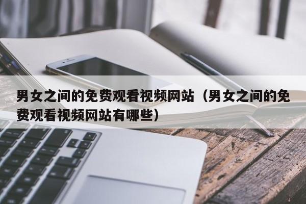 男女之间的免费观看视频网站(男女之间的免费观看视频网站有哪些)