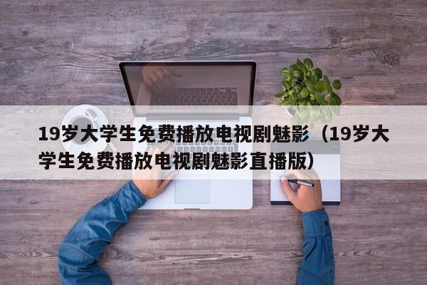 19岁大学生免费播放电视剧魅影(19岁大学生免费播放电视剧魅影直播版)