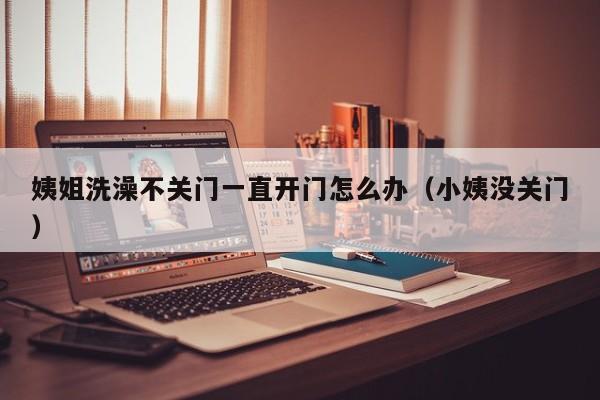 姨姐洗澡不关门一直开门怎么办(小姨没关门)