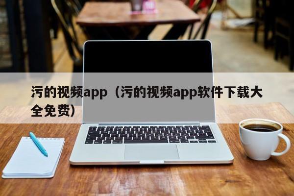 污的视频app(污的视频app软件下载大全免费)