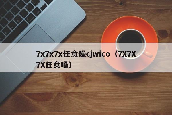 7x7x7x任意燥cjwico(7X7X7X任意嗓)