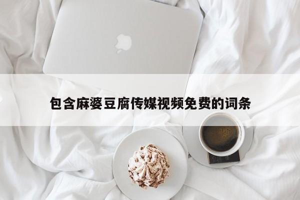 包含麻婆豆腐传媒视频免费的词条