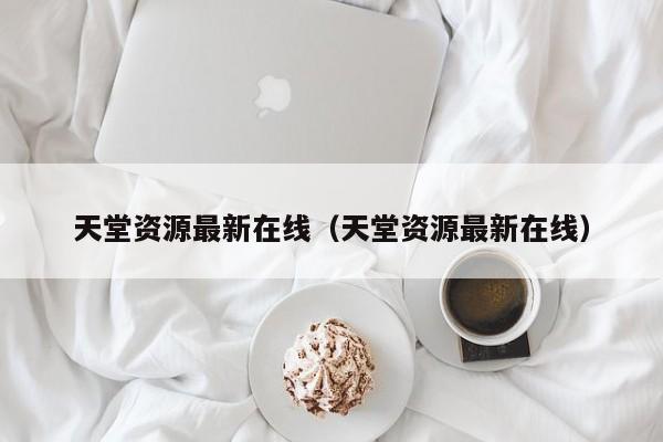 天堂资源最新在线(天堂资源最新在线)