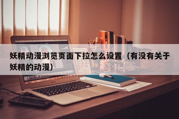 妖精动漫浏览页面下拉怎么设置(有没有关于妖精的动漫)