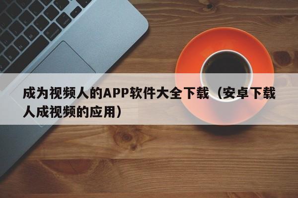 成为视频人的APP软件大全下载(安卓下载人成视频的应用)