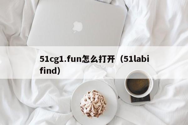 51cg1.fun怎么打开(51labifind)