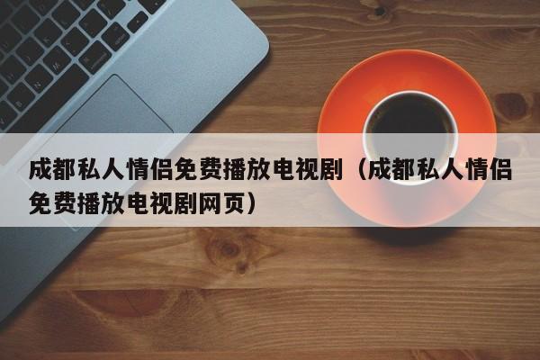 成都私人情侣免费播放电视剧(成都私人情侣免费播放电视剧网页)