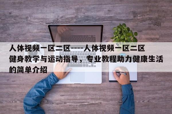 人体视频一区二区----人体视频一区二区健身教学与运动指导,专业教程助力健康生活的简单介绍
