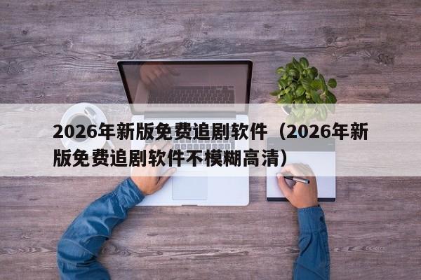 2026年新版免费追剧软件(2026年新版免费追剧软件不模糊高清)