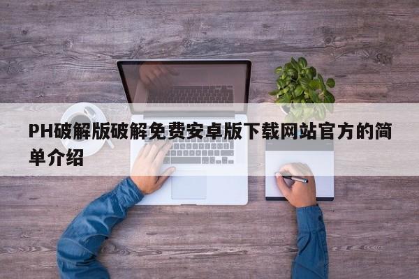 PH破解版破解免费安卓版下载网站官方的简单介绍
