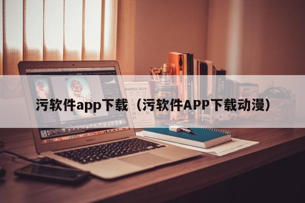 污软件app下载(污软件APP下载动漫)