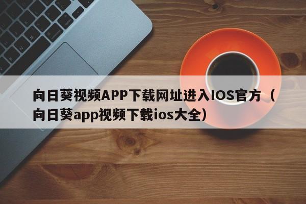 向日葵视频APP下载网址进入IOS官方(向日葵app视频下载ios大全)
