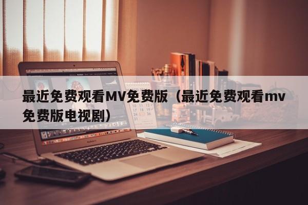 最近免费观看MV免费版(最近免费观看mv免费版电视剧)