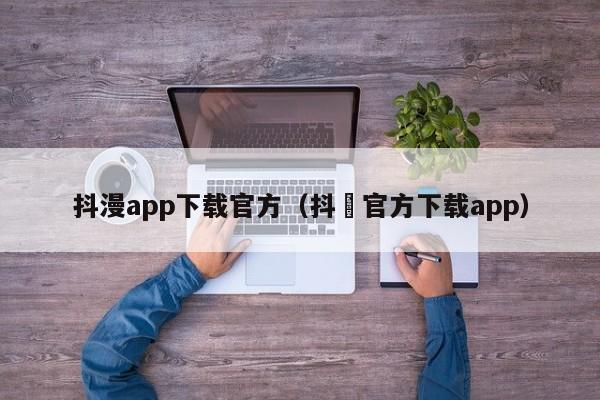 抖漫app下载官方(抖抈官方下载app)