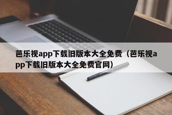 芭乐视app下载旧版本大全免费(芭乐视app下载旧版本大全免费官网)