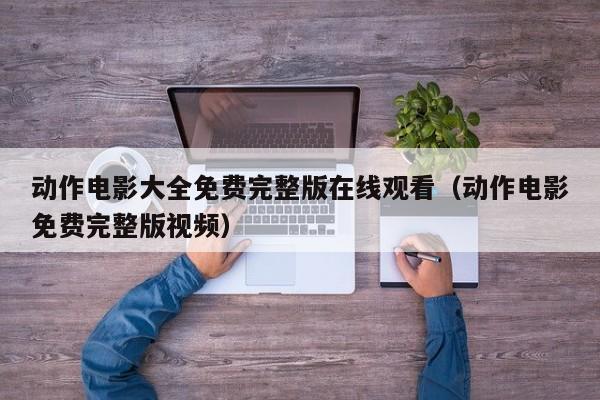 动作电影大全免费完整版在线观看(动作电影免费完整版视频)