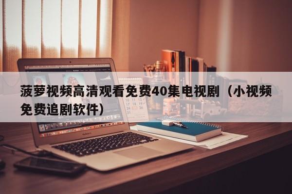 菠萝视频高清观看免费40集电视剧(小视频免费追剧软件)