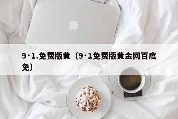 9·1.免费版黄(9·1免费版黄金网百度免)