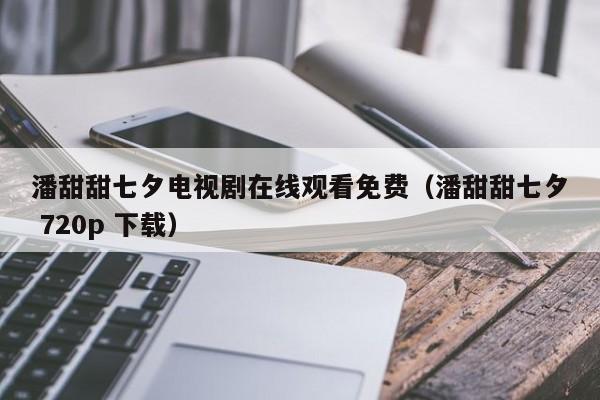 潘甜甜七夕电视剧在线观看免费(潘甜甜七夕 720p 下载)