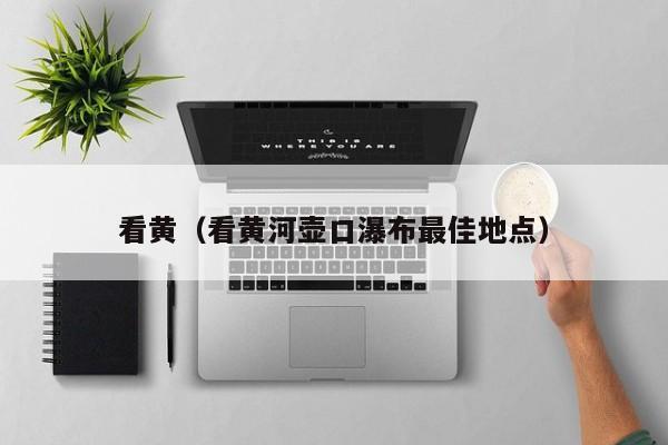 看黄(看黄河壶口瀑布最佳地点)