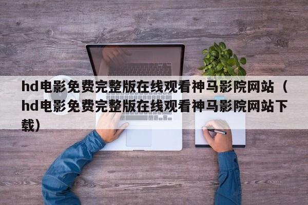 hd电影免费完整版在线观看神马影院网站(hd电影免费完整版在线观看神马影院网站下载)