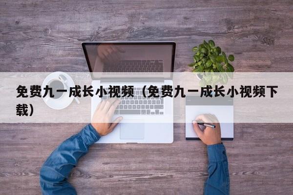 免费九一成长小视频(免费九一成长小视频下载)