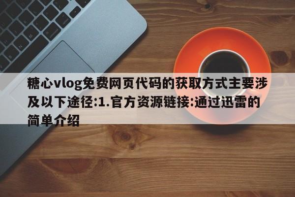 糖心vlog免费网页代码的获取方式主要涉及以下途径:1.官方资源链接:通过迅雷的简单介绍
