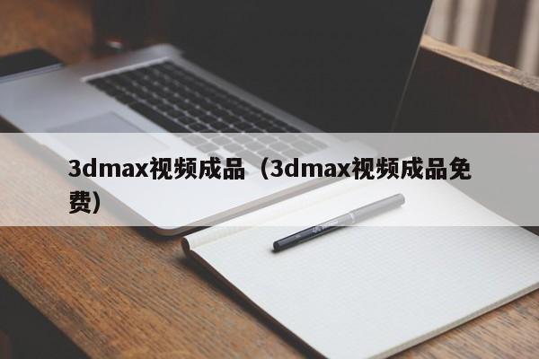 3dmax视频成品(3dmax视频成品免费)