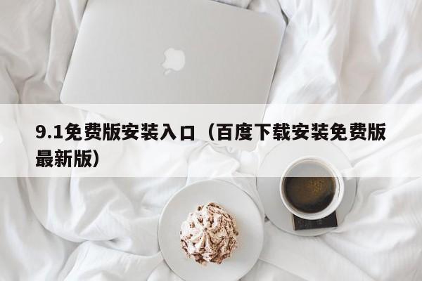 9.1免费版安装入口(百度下载安装免费版最新版)