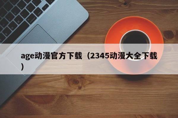 age动漫官方下载(2345动漫大全下载)