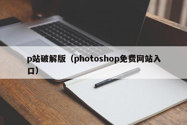 p站破解版(photoshop免费网站入口)