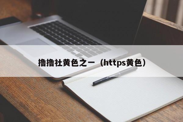 撸撸社黄色之一(https黄色)