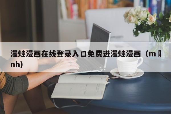 漫蛙漫画在线登录入口免费进漫蛙漫画(mạnh)