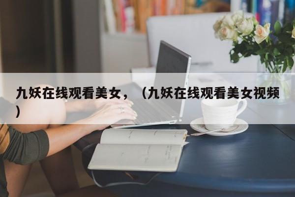 九妖在线观看美女,(九妖在线观看美女视频)